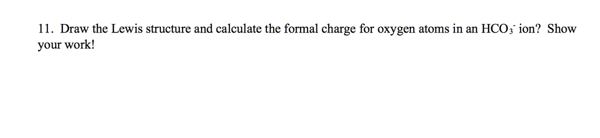 11. Draw the Lewis structure and calculate the formal charge for oxygen atoms in an HCO; ion? Show
your work!
