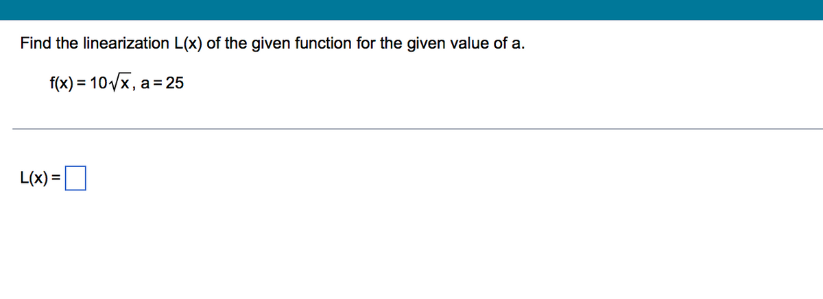 Find the linearization L(x) of the given function for the given value of a.
f(x) = 10/x, a= 25
L(x) =
%3D
