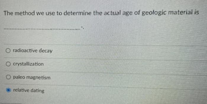 The method we use to determine the actual age of geologic material is
O radioactive decay
O crystallization
O paleo magnetism
O relative dating
