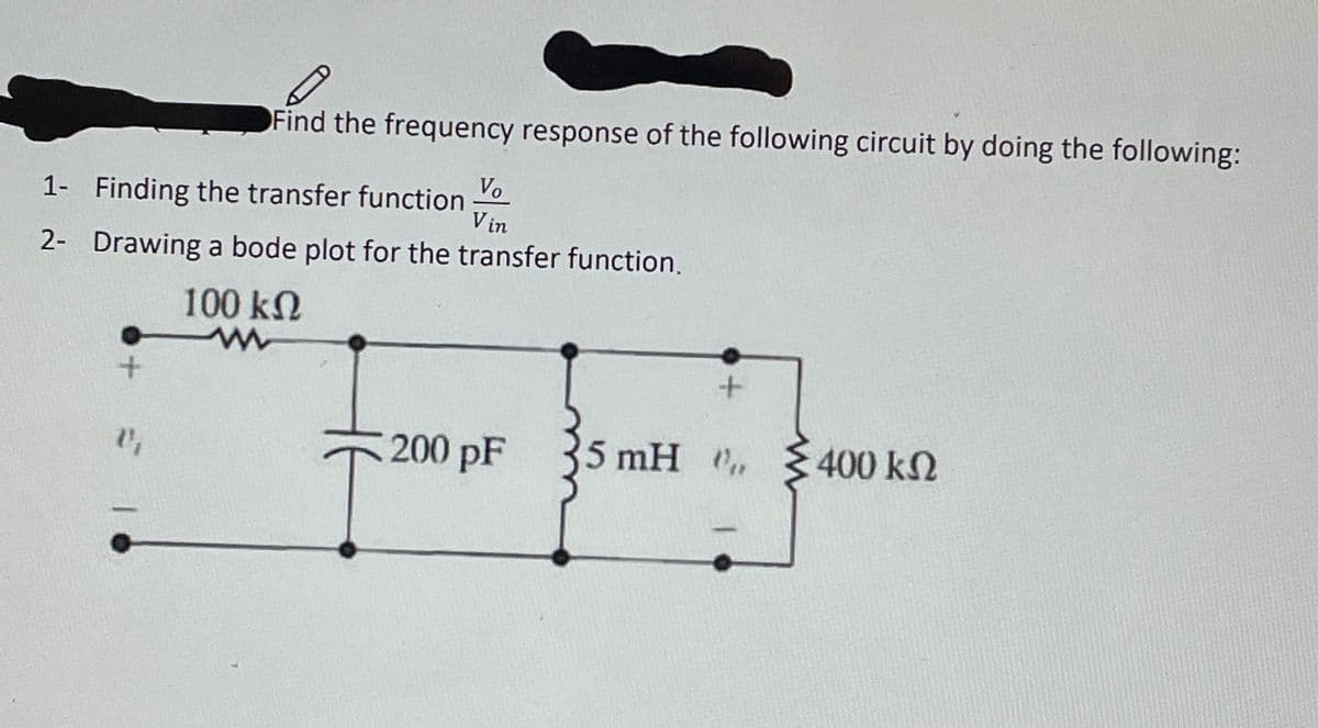 8
Find the frequency response of the following circuit by doing the following:
1- Finding the transfer function Vo
Vin
2- Drawing a bode plot for the transfer function.
1₁
100 kQ
www
€200 pF
+
5 mH ,,
400 ΚΩ