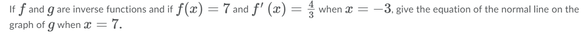 If f and g are inverse functions and if f (x) = 7 and f' (x) =
when x = -3, give the equation of the normal line on the
graph of
g when x =7.
