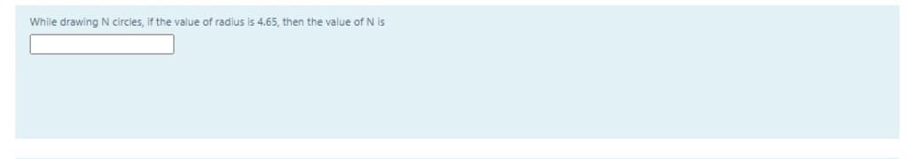 While drawing N circles, if the value of radius is 4.65, then the value of N is
