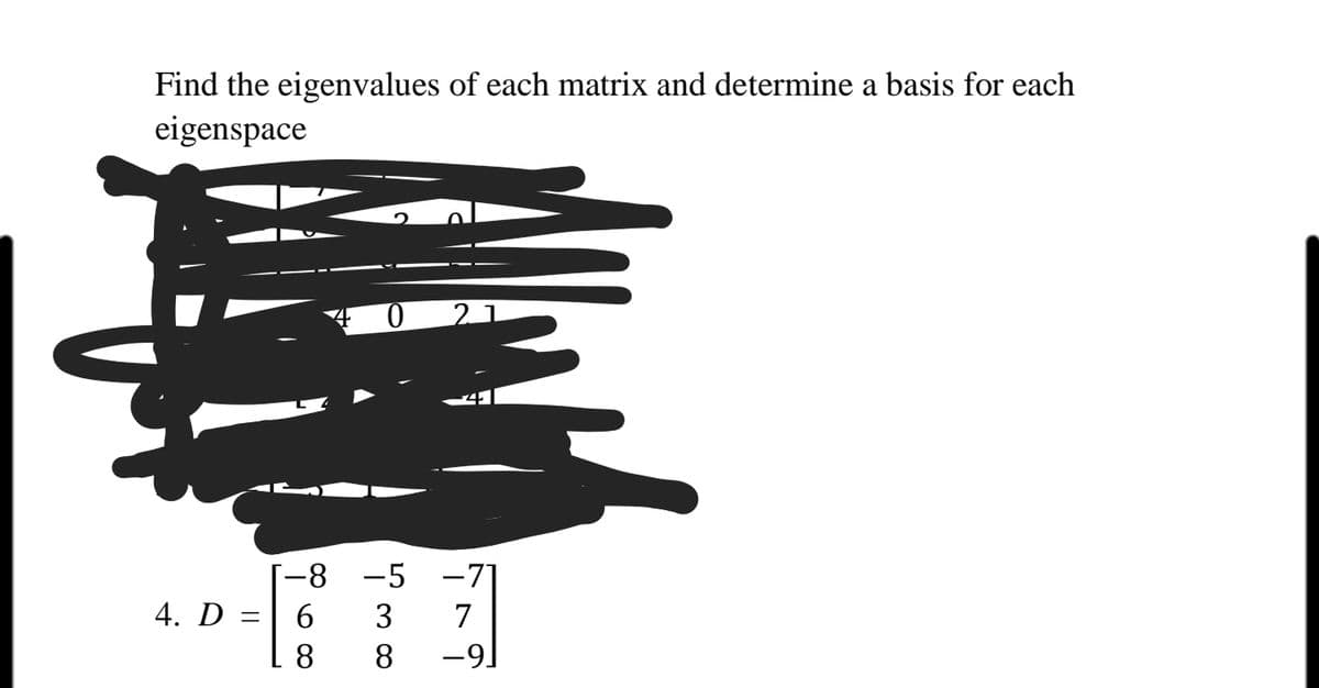 Find the eigenvalues of each matrix and determine a basis for each
eigenspace
21
-8 -5 -7]
4. D = | 6
3
7
8.
8.
-9)
