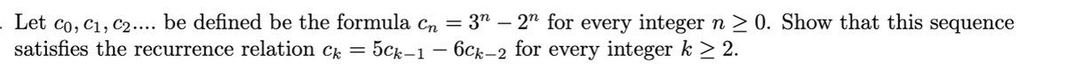 Let co, C₁, C2.... be defined be the formula C₂ = 3n - 2n for every integer n ≥0. Show that this sequence
satisfies the recurrence relation ck = 5ck-1 – 6ck-2 for every integer k ≥ 2.