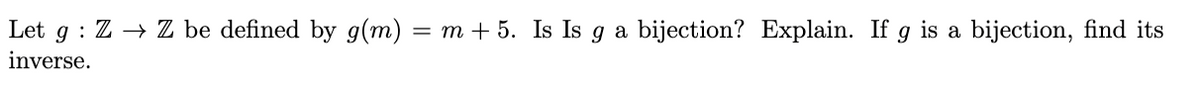 Let g ZZ be defined by g(m) = m + 5. Is Is g a bijection? Explain. If g is a bijection, find its
inverse.