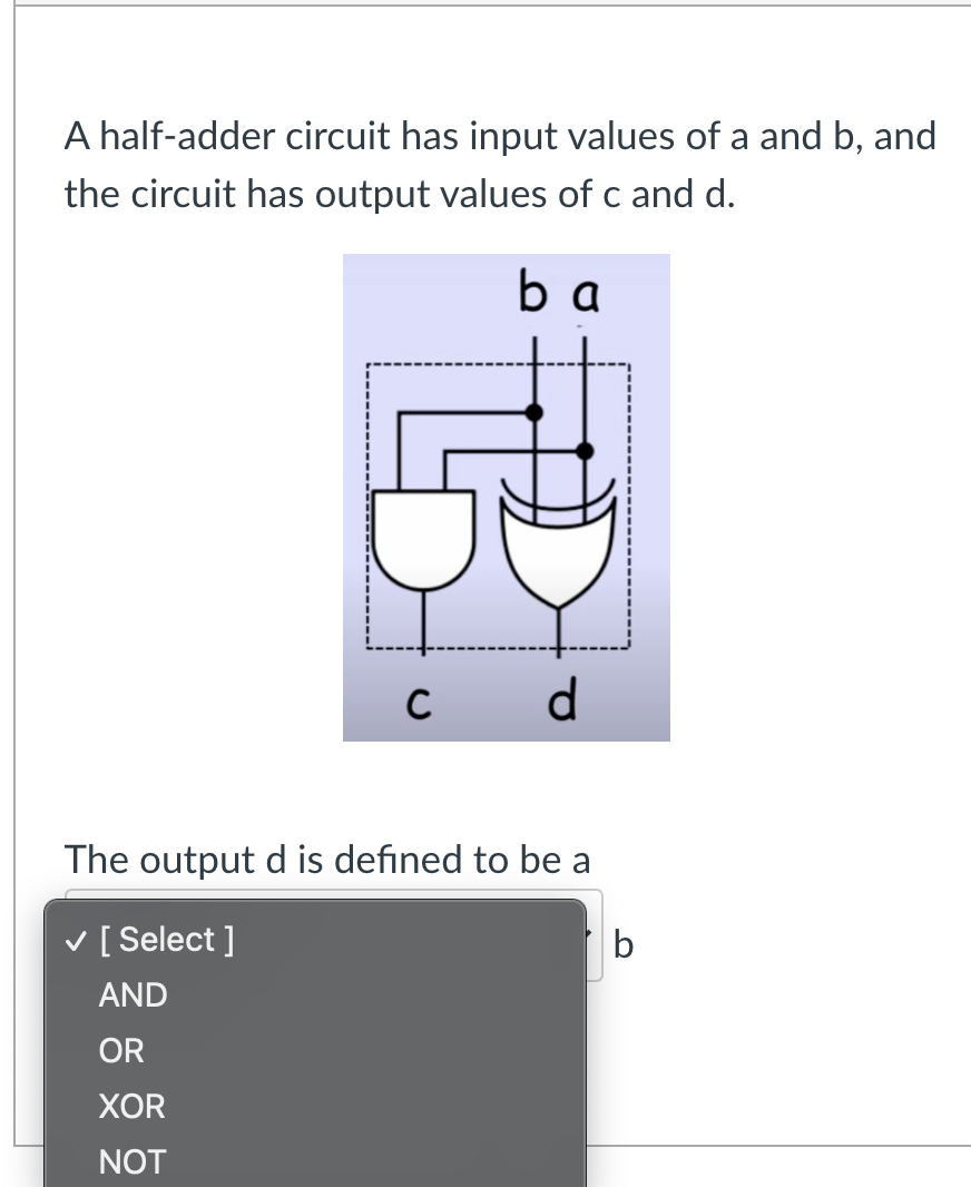 A half-adder circuit has input values of a and b, and
the circuit has output values of c and d.
ba
d.
The jutput d is defjned to be a
v [ Select ]
b
AND
OR
XOR
NOT
