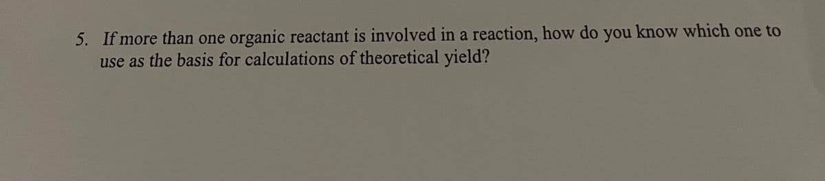 5. If more than one organic reactant is involved in a reaction, how do you know which one to
use as the basis for calculations of theoretical yield?