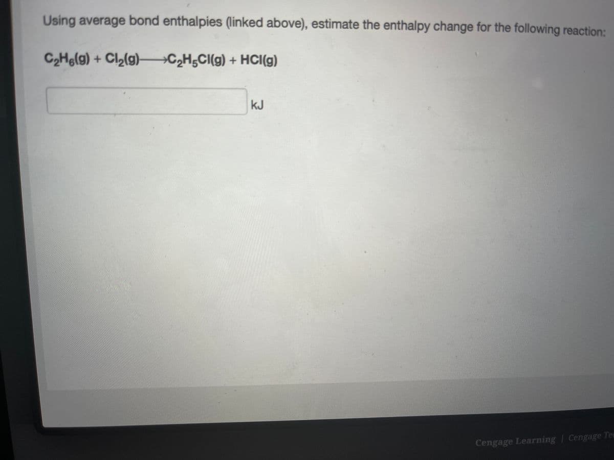 Using average bond enthalpies (linked above), estimate the enthalpy change for the following reaction:
C₂H6(g) + Cl₂(g)-C₂H5CI(g) + HCI(g)
kJ
Cengage Learning | Cengage Tee