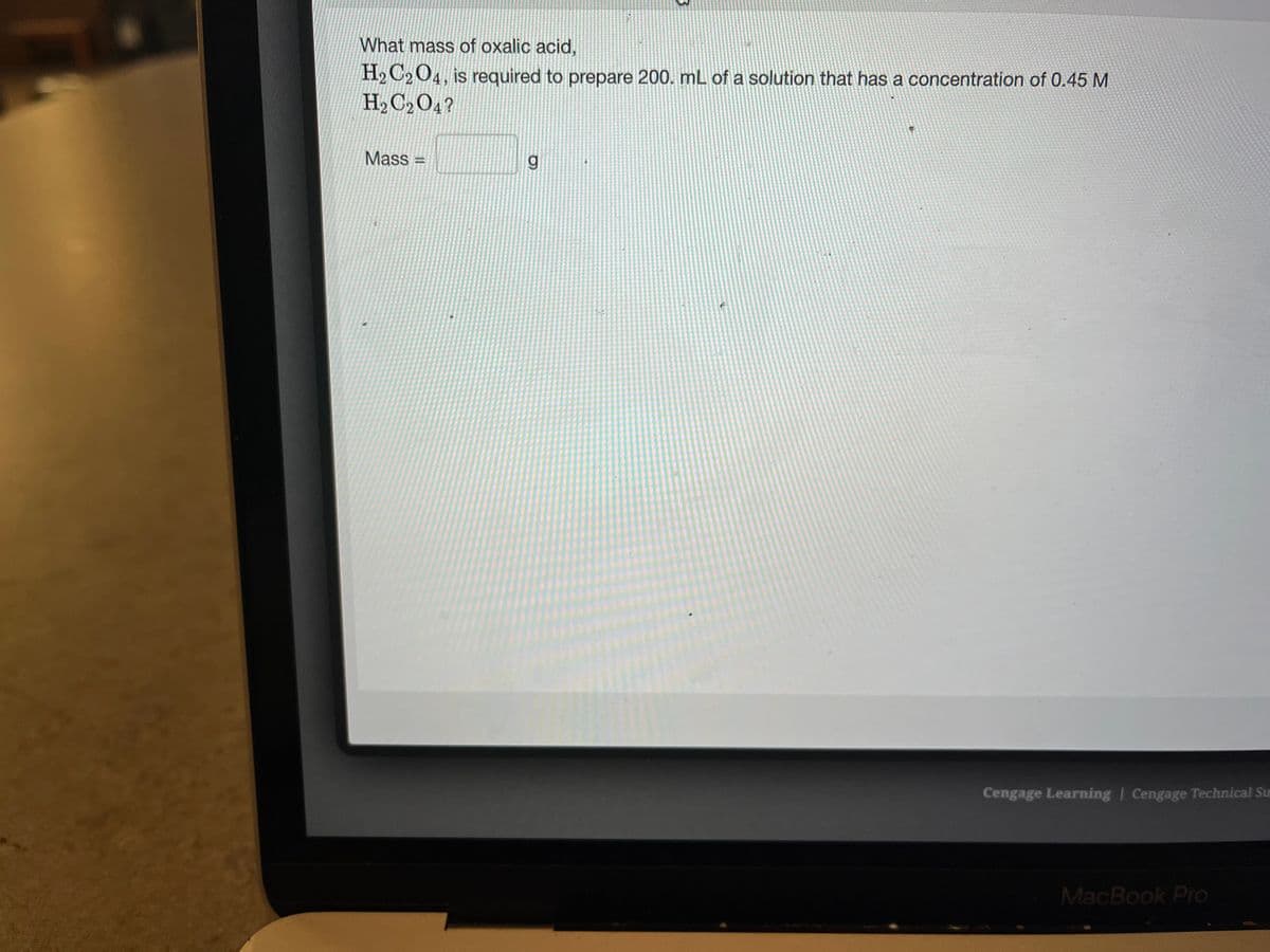 What mass of oxalic acid,
H₂C2O4, is required to prepare 200. mL of a solution that has a concentration of 0.45 M
H₂C2O4?
Mass=
g
24-
Cengage Learning Cengage Technical Su
MacBook Pro