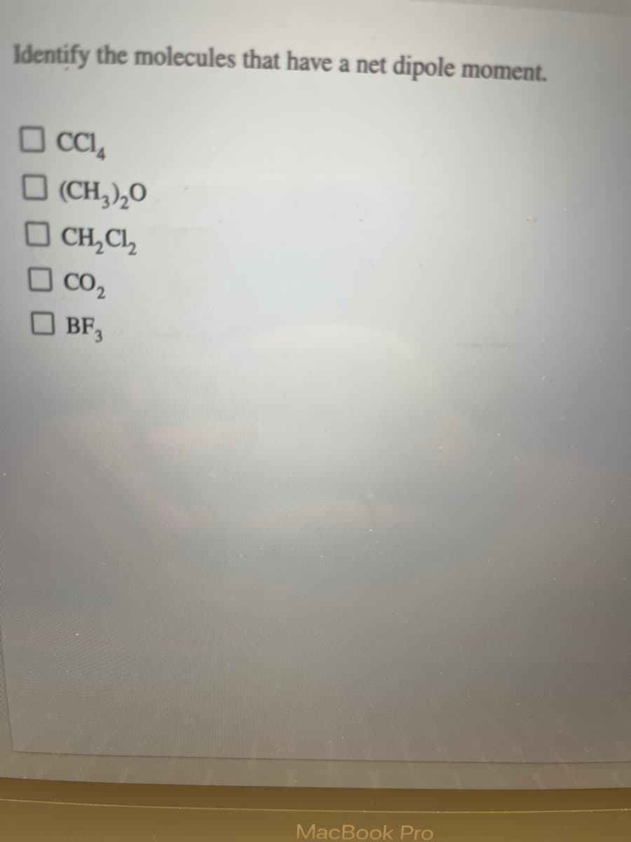 Identify the molecules that have a net dipole moment.
CC14
□ (CH₂)₂0
CH₂CL₂
CO₂
BF3
MacBook Pro