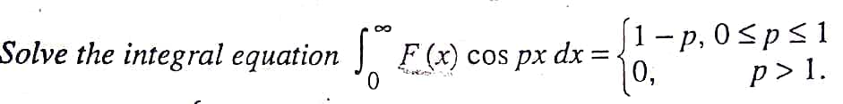 Solve the integral equation F(x) cos px dx =
[1- p, 0sps1
0,
p > 1.
8
