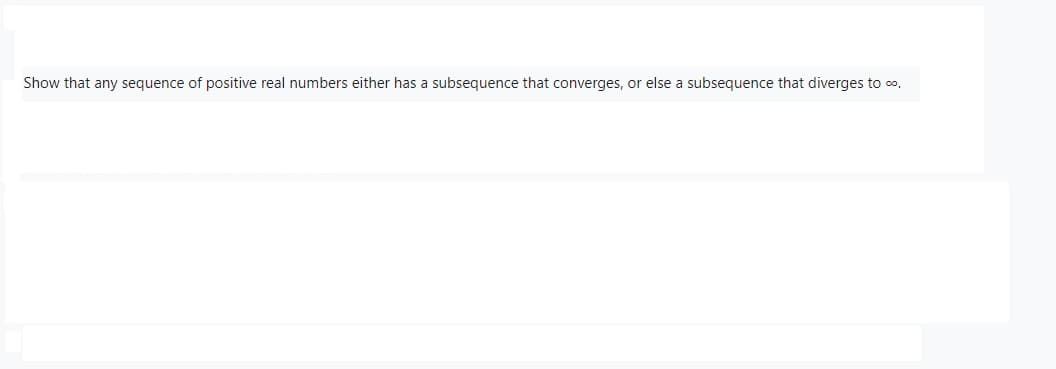 Show that any sequence of positive real numbers either has a subsequence that converges, or else a subsequence that diverges to ∞.