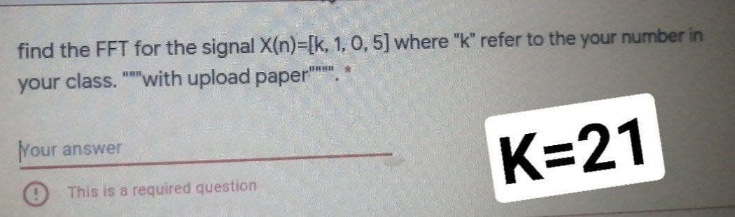 find the FFT for the signal X(n)%3[k, 1, 0, 5] where "k" refer to the your number in
your class. ""with upload paper.
Your answer
K=21
This is a required question
