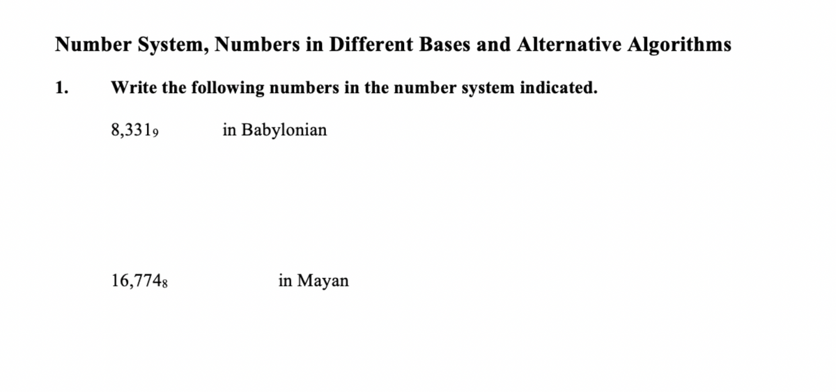 Number System, Numbers in Different Bases and Alternative Algorithms
Write the following numbers in the number system indicated.
8,3319
in Babylonian
1.
16,7748
in Mayan