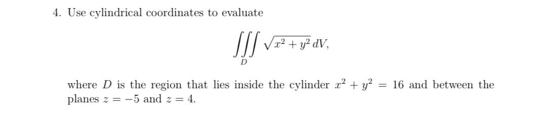 4. Use cylindrical coordinates to evaluate
[[[√²
x² + y² dV,
D
where D is the region that lies inside the cylinder x² + y²
planes z = -5 and z = 4.
= 16 and between the