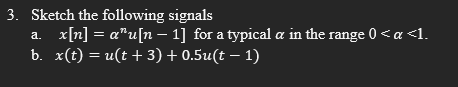 3. Sketch the following signals
x[n] = a"u[n – 1] for a typical a in the range 0 <a <1.
b. x(t) — и(t + 3) + 0.5u(t — 1)
a.
%3D
