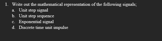 1. Write out the mathematical representation of the following signals;
a. Unit step signal
b. Unit step sequence
c. Exponential signal
d. Discrete time unit impulse
