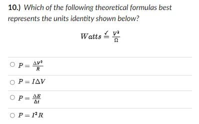 10.) Which of the following theoretical formulas best
represents the units identity shown below?
Watts - v
OP = AY
R
O P= IAV
O P
At
AE
P = 1 R
