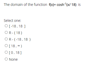 The domain of the function f(x)= cosh (x/ 18) is
Select one:
O [-18, 18 ]
OR-{18}
OR-{-18, 18 }
O [ 18, )
O[0, 18]
O None
