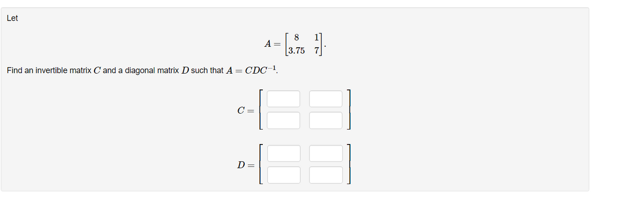 Let
8
A =
3.75
Find an invertible matrix C and a diagonal matrix D such that A= CDC-1.
C =
D=
