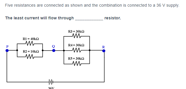 Five resistances are connected as shown and the combination is connected to a 36 V supply.
The least current will flow through
R1 = 40kQ2
M
R2-10kQ2
M
HI+
36V
R3 = 30kQ
M
R4 = 30kQ2
M
R5= 30kQ2
M
resistor.
R