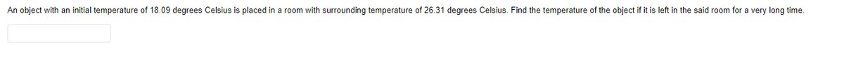 An object with an initial temperature of 18.09 degrees Celsius is placed in a room with surrounding temperature of 26.31 degrees Celsius. Find the temperature of the object if it is left in the said room for a very long time.