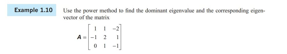 Example 1.10
Use the power method to find the dominant eigenvalue and the corresponding eigen-
vector of the matrix
A = -1
2
1
0
1
-1