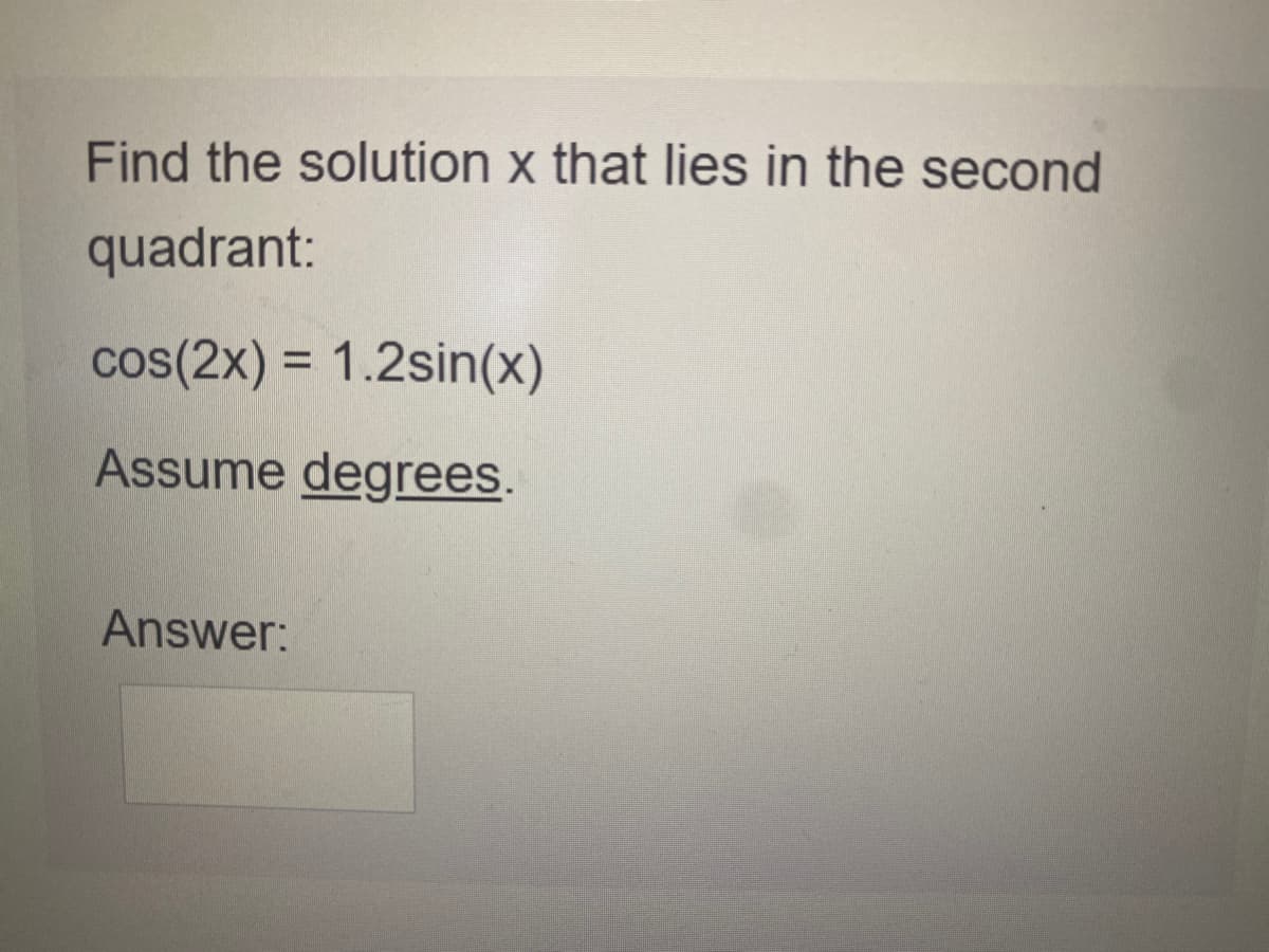 Find the solution x that lies in the second
quadrant:
cos(2x) = 1.2sin(x)
%3D
Assume degrees.
Answer:
