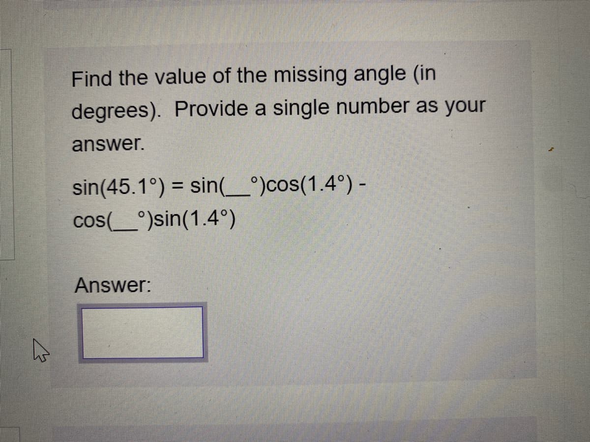 Find the value of the missing angle (in
degrees). Provide a single number as your
answer.
sin(45.1°) = sin(L°)cos(1.4°) -
%3D
cos(_°)sin(1.4°).
Answer:
