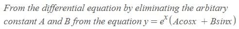 From the differential equation by eliminating the arbitary
constant A and B from the equation y = e* (Acosx + Bsinx)
