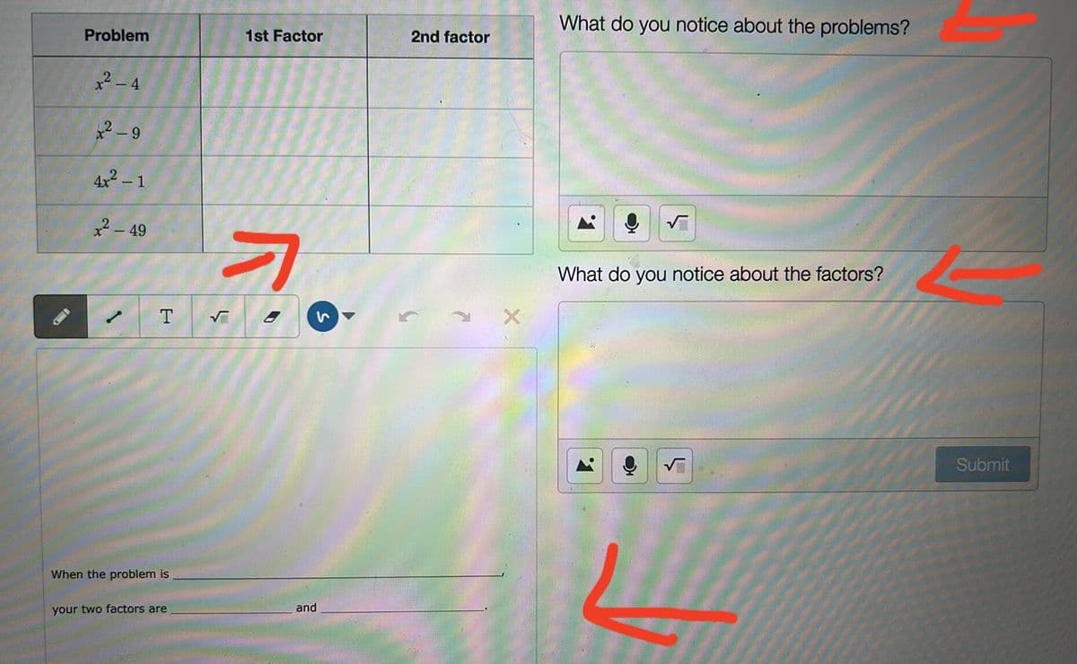 Problem
+²-
-4
42-9
4x² - 1
²-49
T
When the problem is
your two factors are
1st Factor
7
√
and
5)
2nd factor
X
What do you notice about the problems?
What do you notice about the factors?
Submit