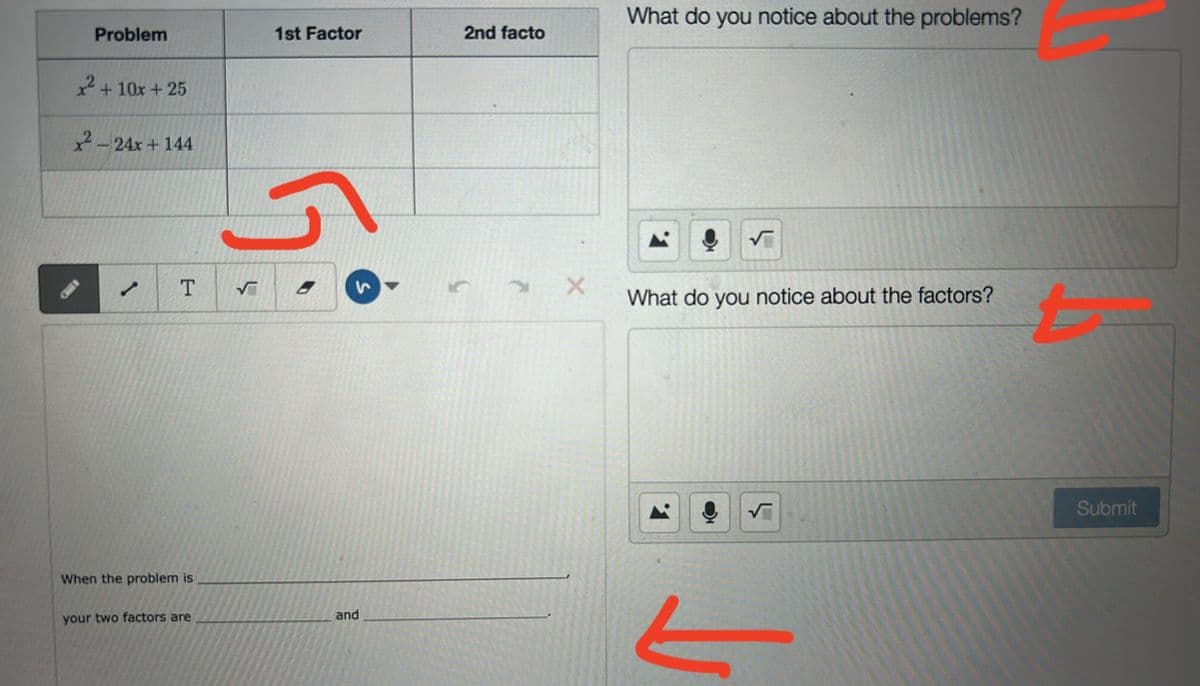 Problem
x² +10x+25
x²-24x+144
/
T √
When the problem is
your two factors are
1st Factor
ک
8
and
2nd facto
X
What do you notice about the problems?
What do you notice about the factors?
-
t
Submit