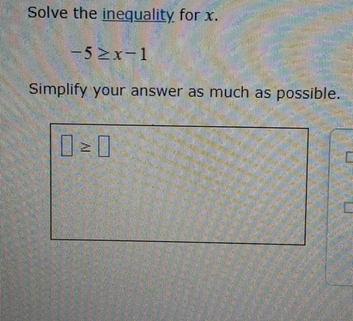 Solve the inequality for x.
-5≥x-1
Simplify your answer as much as possible.
0=0