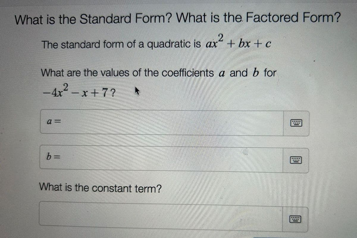 What is the Standard Form? What is the Factored Form?
2
The standard form of a quadratic is ax + bx + c
What are the values of the coefficients a and b for
-4x²-x+7?
a =
b =
What is the constant term?
*****
****