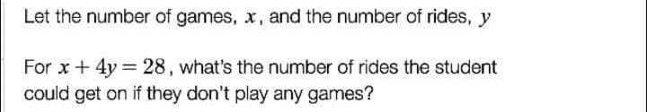 Let the number of games, x, and the number of rides, y
For x + 4y = 28, what's the number of rides the student
could get on if they don't play any games?