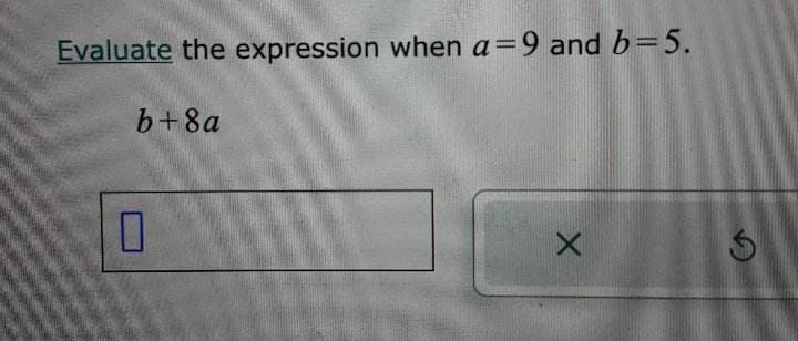 Evaluate the expression when a=9 and b=5.
b+8a
0
X