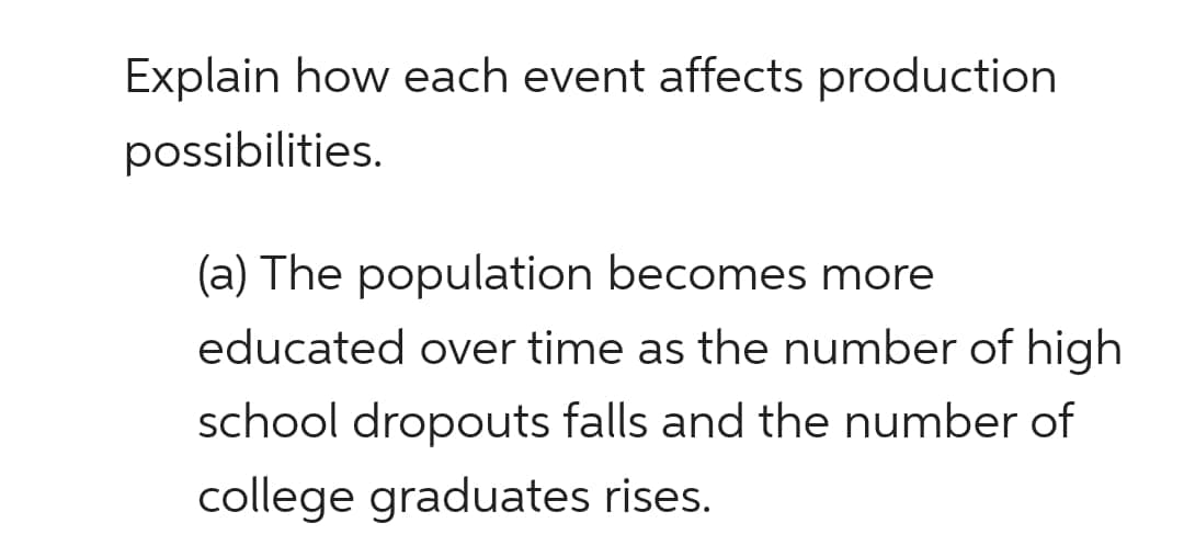 Explain how each event affects production
possibilities.
(a) The population becomes more
educated over time as the number of high
school dropouts falls and the number of
college graduates rises.