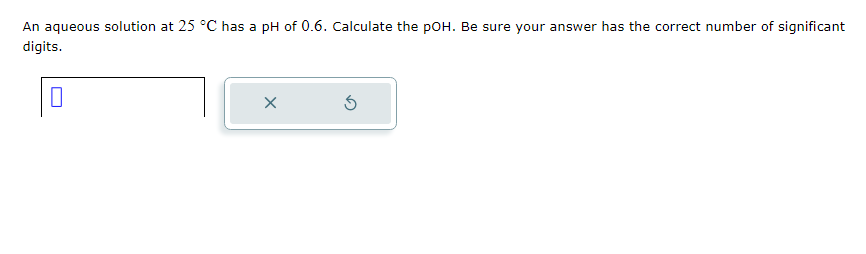 An aqueous solution at 25 °C has a pH of 0.6. Calculate the pOH. Be sure your answer has the correct number of significant
digits.
x
3