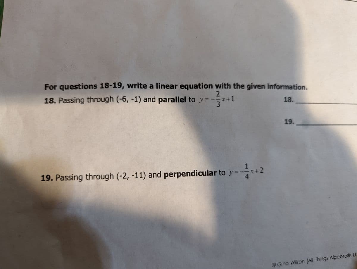 For questions 18-19, write a linear equation with the given information.
18. Passing through (-6, -1) and parallel to y =-x+1
3
18.
19.
19. Passing through (-2, -11) and perpendicular to y =-x+2
OGino Wilson (All Things Algebra@, L
