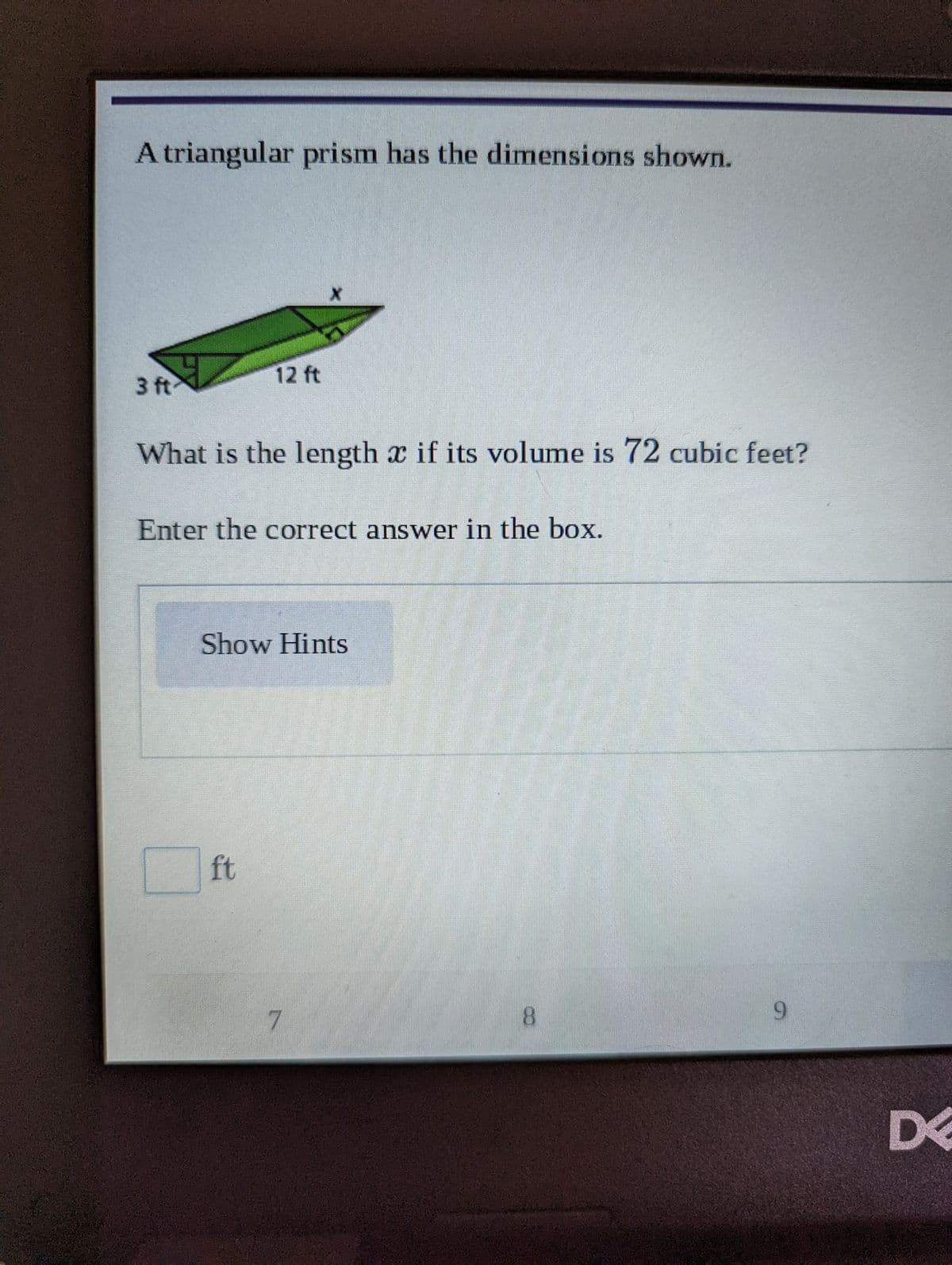 A triangular prism has the dimensions shown.
12 ft
3 ft
What is the length x if its volume is 72 cubic feet?
Enter the correct answer in the box.
Show Hints
ft
8.
9.
D<
化
