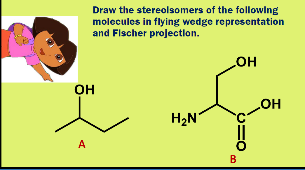 Draw the stereoisomers of the following
molecules in flying wedge representation
and Fischer projection.
HO
OH
H2N
HO
A
В
