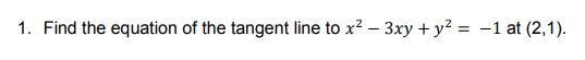 1. Find the equation of the tangent line to x? – 3xy +y² = -1 at (2,1).
