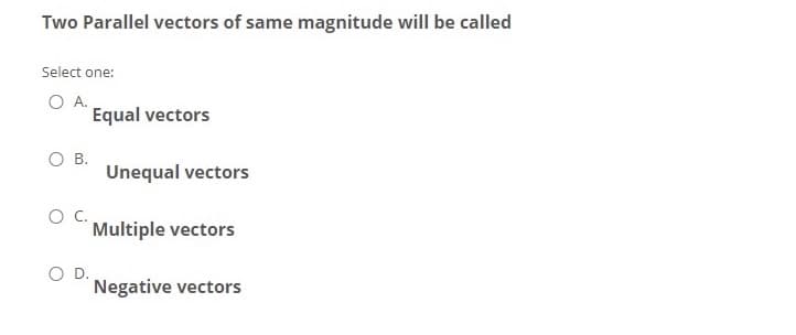 Two Parallel vectors of same magnitude will be called
Select one:
O A.
Equal vectors
O B.
Unequal vectors
C.
Multiple vectors
O D.
Negative vectors
