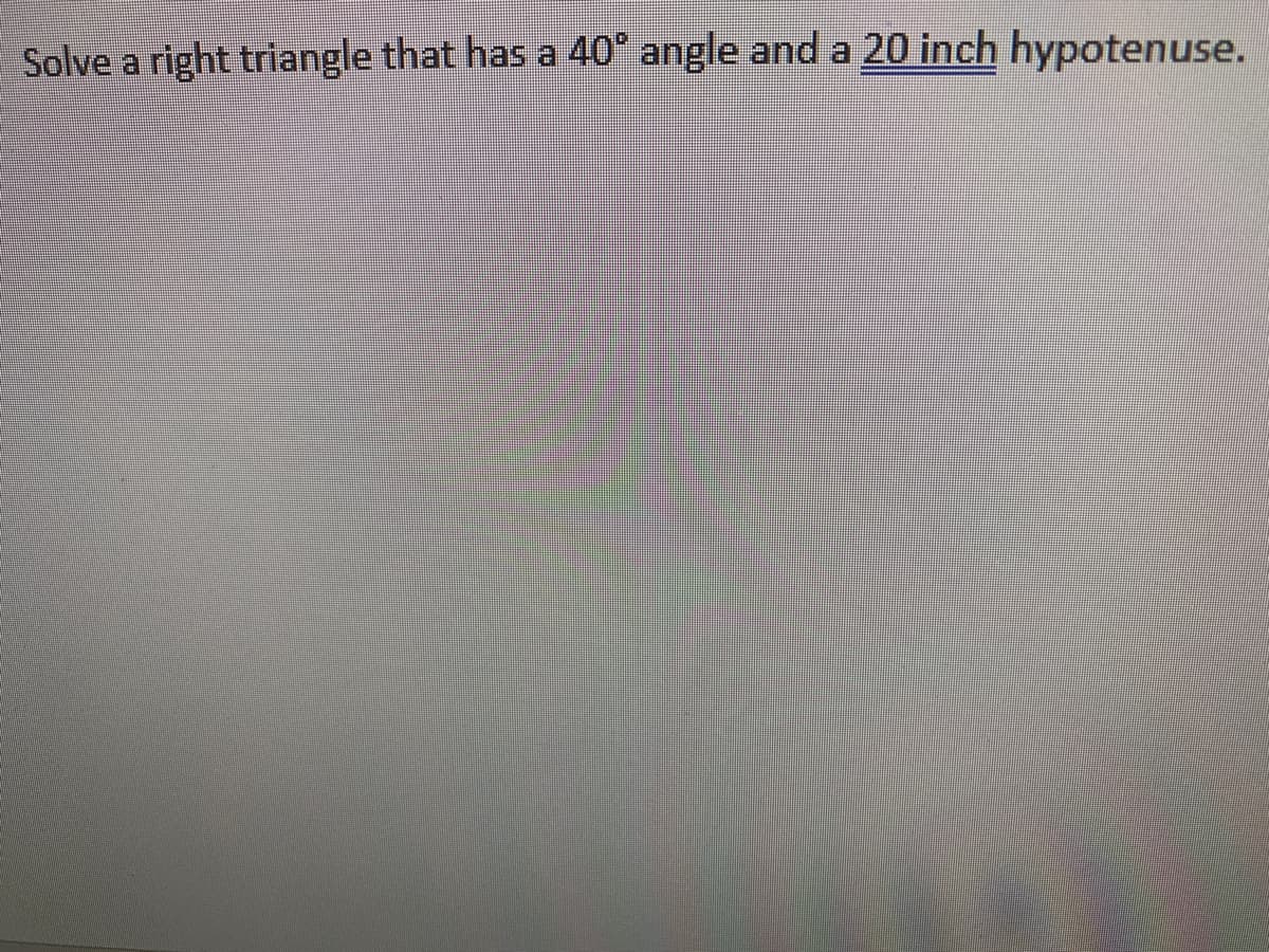 Solve a right triangle that has a 40° angle and a 20 inch hypotenuse.
