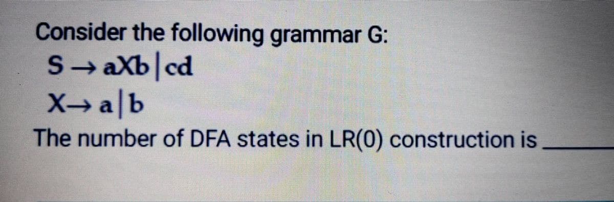 Consider the following grammar G:
S→ aXb cd
X→ a|b
The number of DFA states in LR(0) construction is
