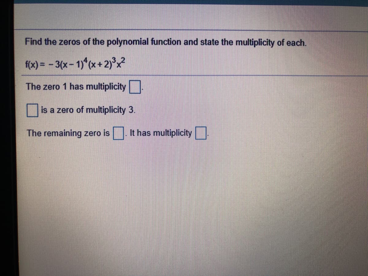 Find the zeros of the polynomial function and state the multiplicity of each.
f(x) = - 3(x- 1)*(x+2)³x²
The zero 1 has multiplicity.
is a zero of multiplicity 3.
The remaining zero is
It has multiplicity
