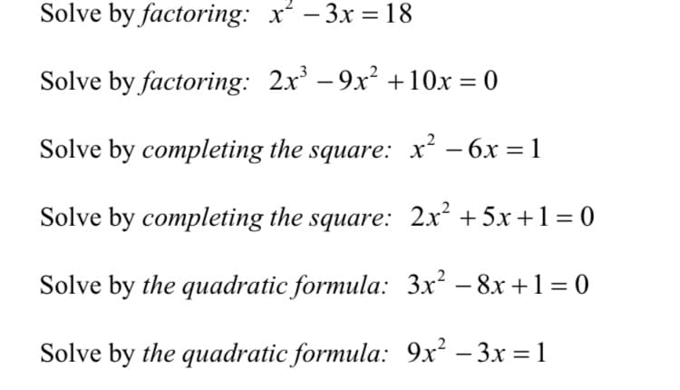 Solve by factoring: x - 3x = 18
Solve by factoring: 2x' – 9x +10x = 0
Solve by completing the square: x² – 6x = 1
Solve by completing the square: 2x + 5x +1 = 0
Solve by the quadratic formula: 3x² – 8x +1 = 0
Solve by the quadratic formula: 9x² – 3x = 1
