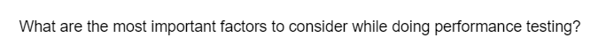 What are the most important factors to consider while doing performance testing?