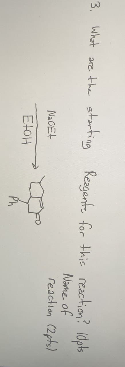 3. What
are the
starting Reagents for this reaction? 10pts
NaGEt
EtOH
Ph
Name of
reaction (2pts)