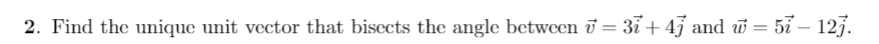 2. Find the unique unit vector that bisects the angle between ī = 31 + 43 and w = 51 – 127.
